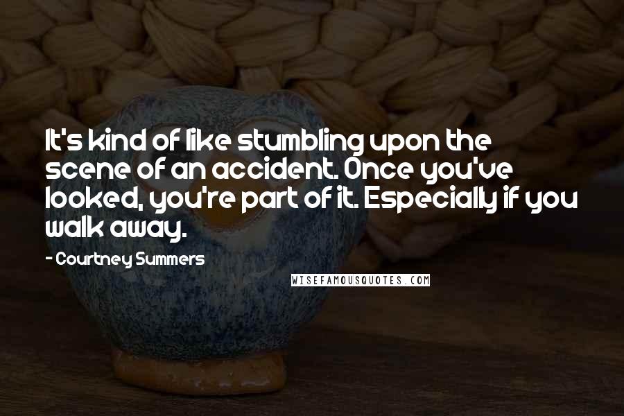 Courtney Summers Quotes: It's kind of like stumbling upon the scene of an accident. Once you've looked, you're part of it. Especially if you walk away.