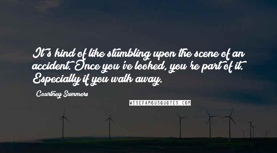 Courtney Summers Quotes: It's kind of like stumbling upon the scene of an accident. Once you've looked, you're part of it. Especially if you walk away.
