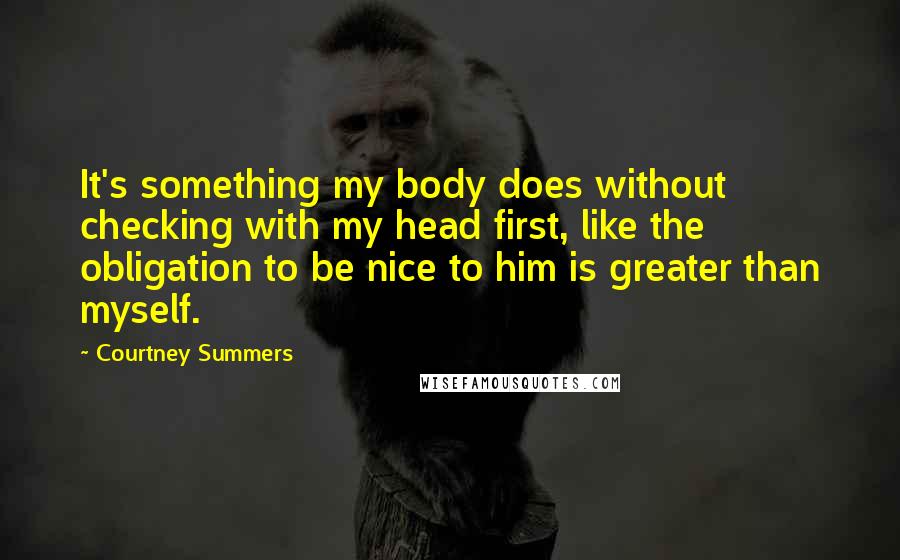 Courtney Summers Quotes: It's something my body does without checking with my head first, like the obligation to be nice to him is greater than myself.
