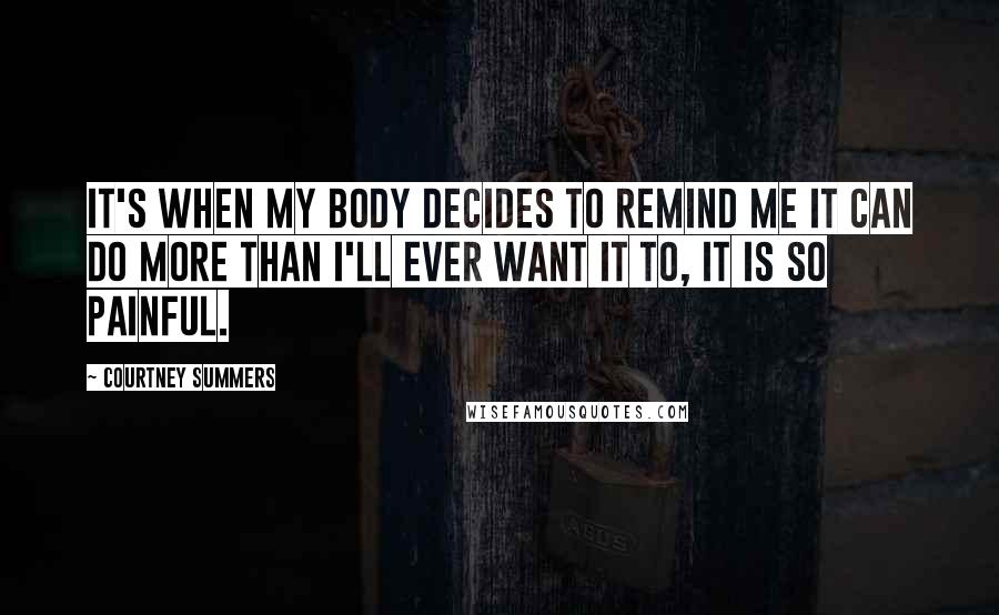 Courtney Summers Quotes: It's when my body decides to remind me it can do more than I'll ever want it to, it is so painful.