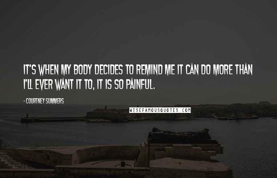 Courtney Summers Quotes: It's when my body decides to remind me it can do more than I'll ever want it to, it is so painful.