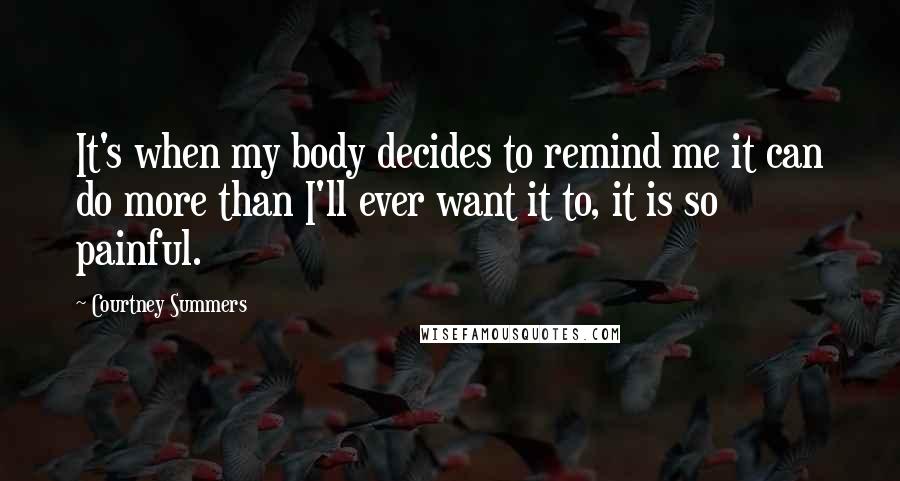 Courtney Summers Quotes: It's when my body decides to remind me it can do more than I'll ever want it to, it is so painful.