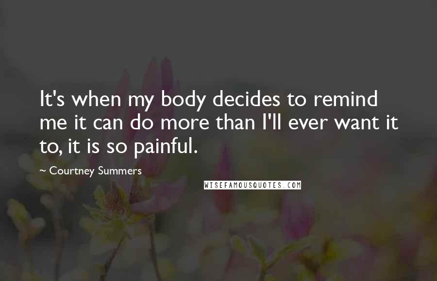 Courtney Summers Quotes: It's when my body decides to remind me it can do more than I'll ever want it to, it is so painful.