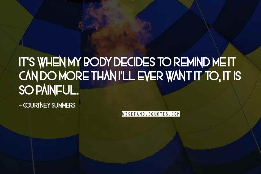 Courtney Summers Quotes: It's when my body decides to remind me it can do more than I'll ever want it to, it is so painful.