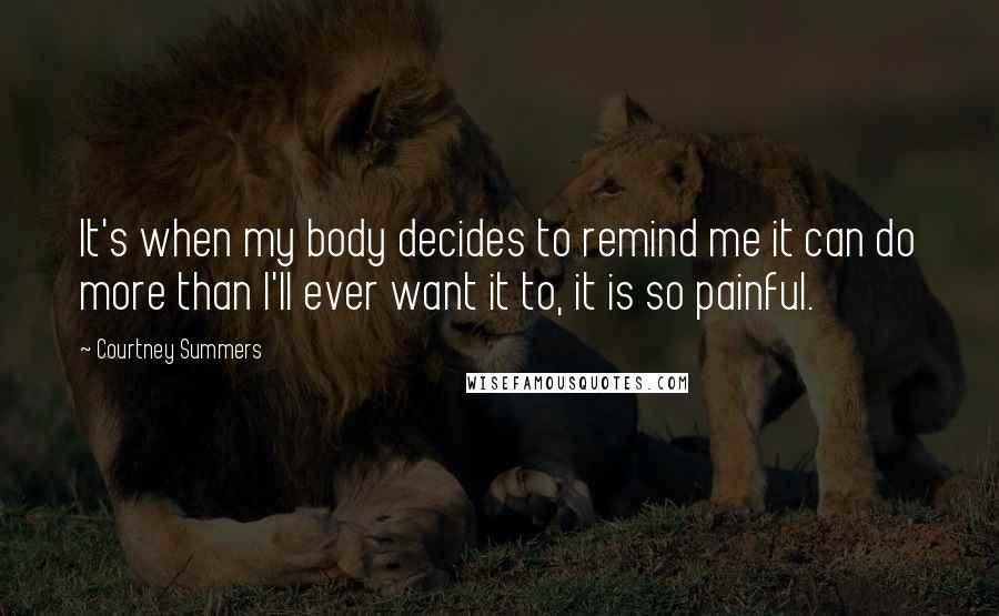 Courtney Summers Quotes: It's when my body decides to remind me it can do more than I'll ever want it to, it is so painful.