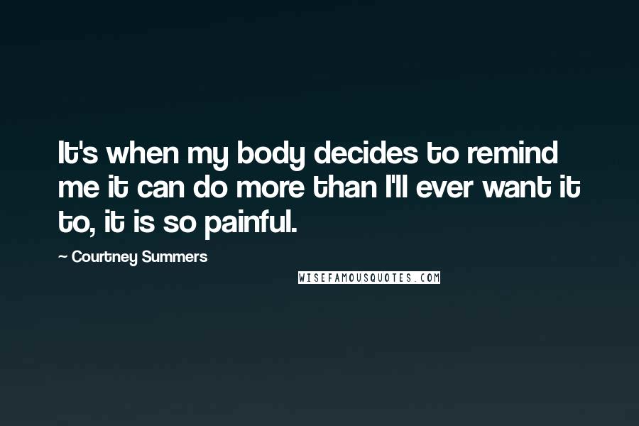 Courtney Summers Quotes: It's when my body decides to remind me it can do more than I'll ever want it to, it is so painful.