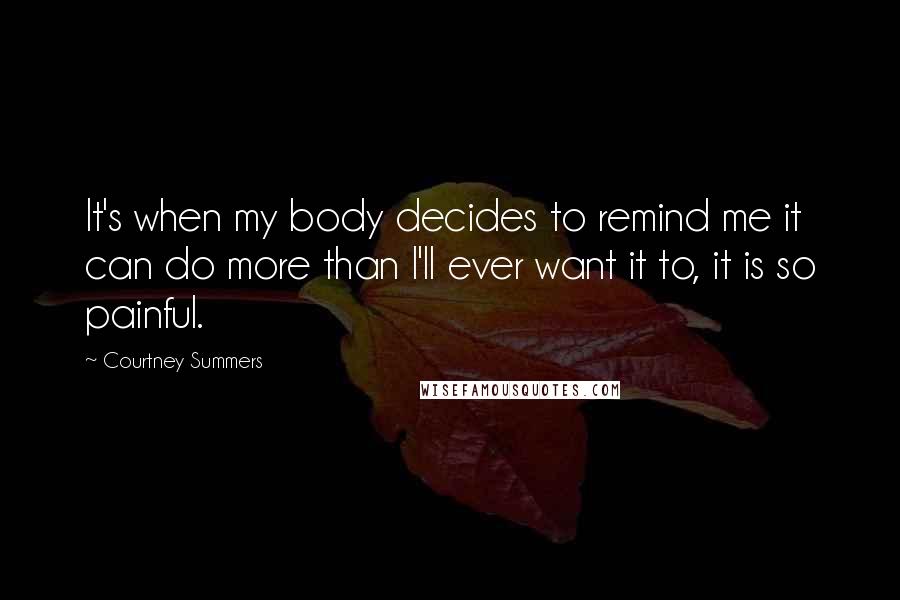 Courtney Summers Quotes: It's when my body decides to remind me it can do more than I'll ever want it to, it is so painful.