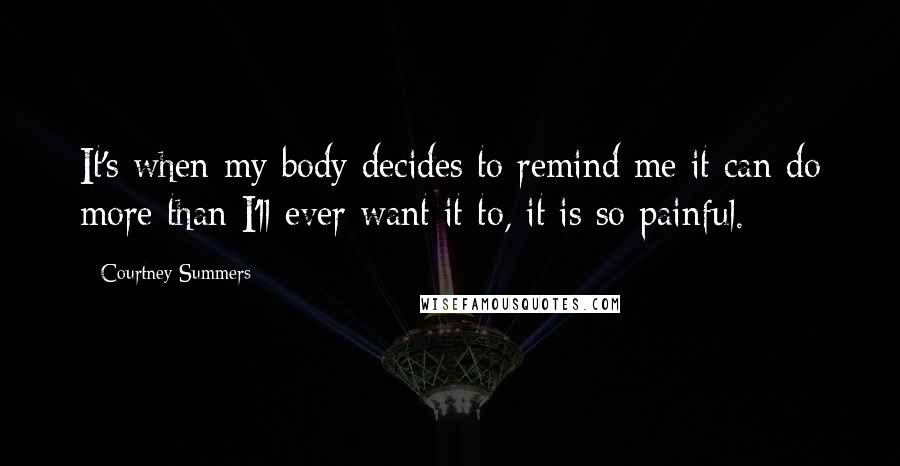 Courtney Summers Quotes: It's when my body decides to remind me it can do more than I'll ever want it to, it is so painful.