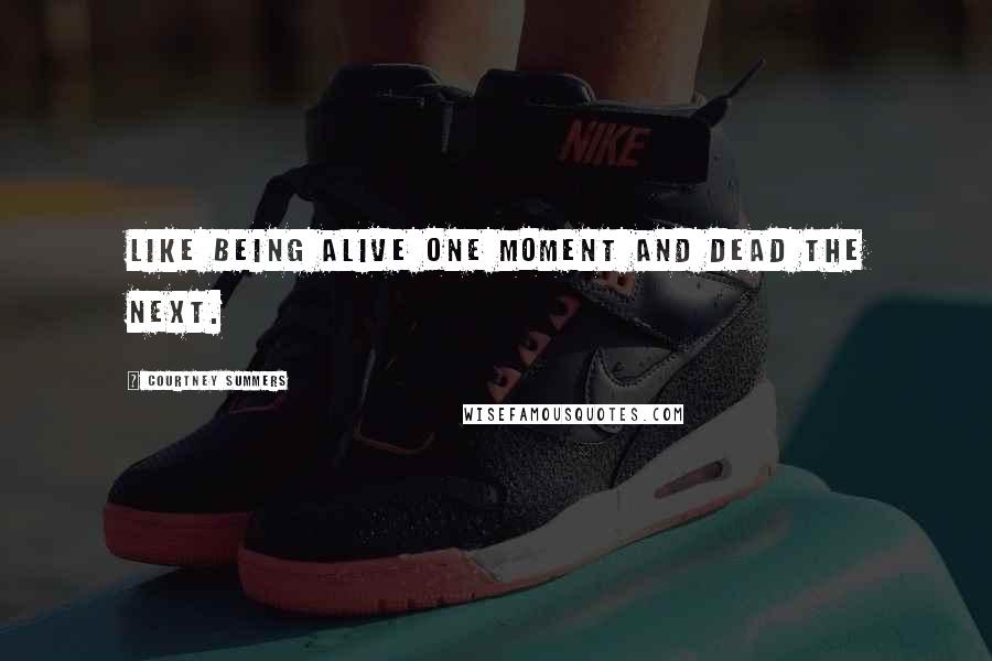 Courtney Summers Quotes: Like being alive one moment and dead the next.