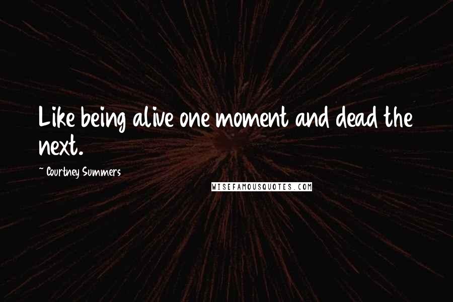 Courtney Summers Quotes: Like being alive one moment and dead the next.