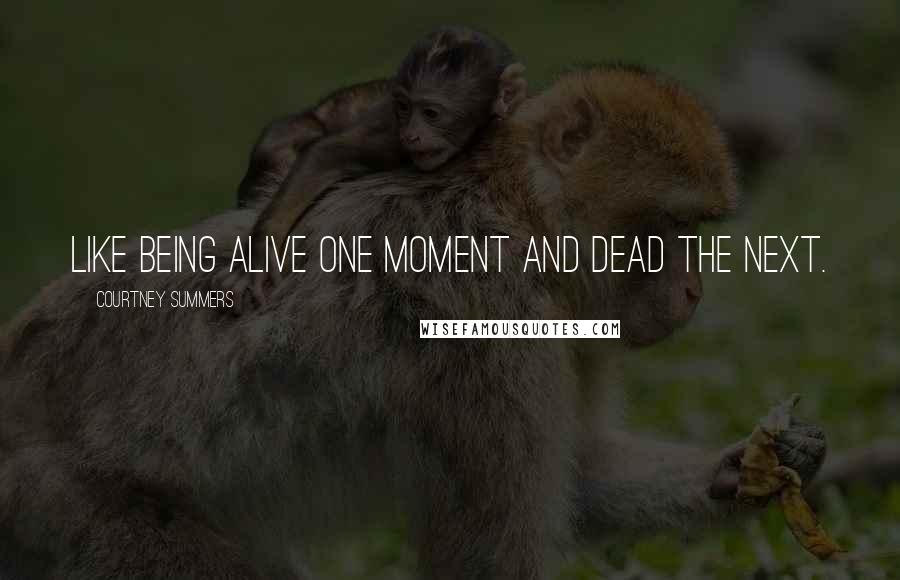 Courtney Summers Quotes: Like being alive one moment and dead the next.