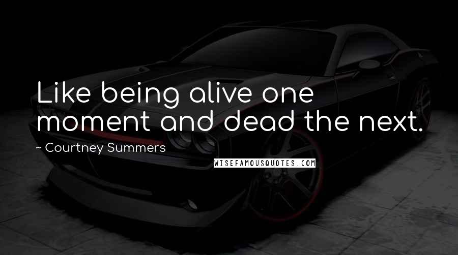 Courtney Summers Quotes: Like being alive one moment and dead the next.