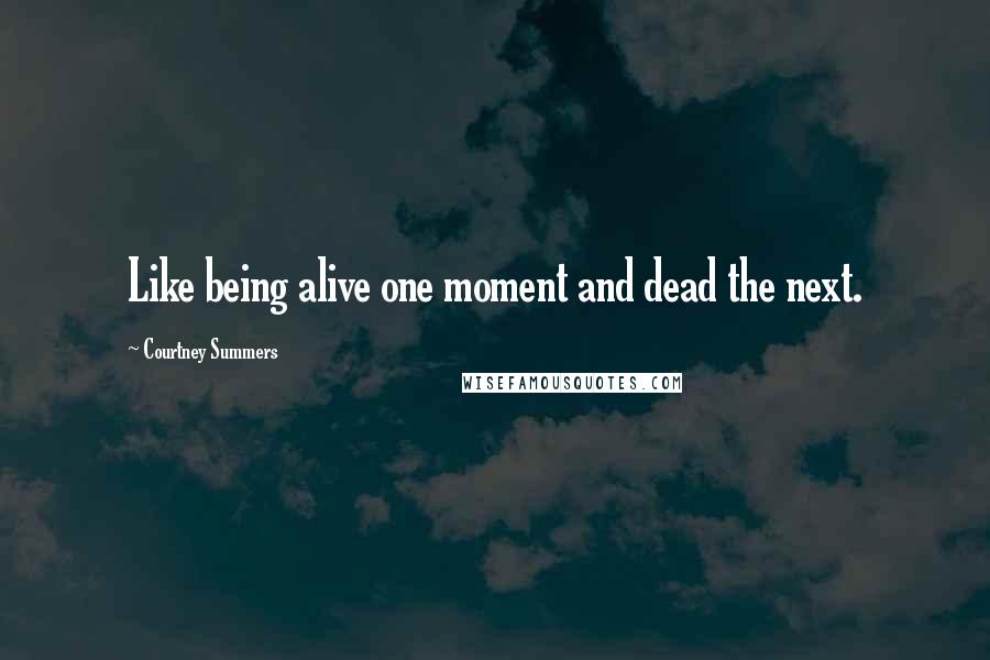 Courtney Summers Quotes: Like being alive one moment and dead the next.