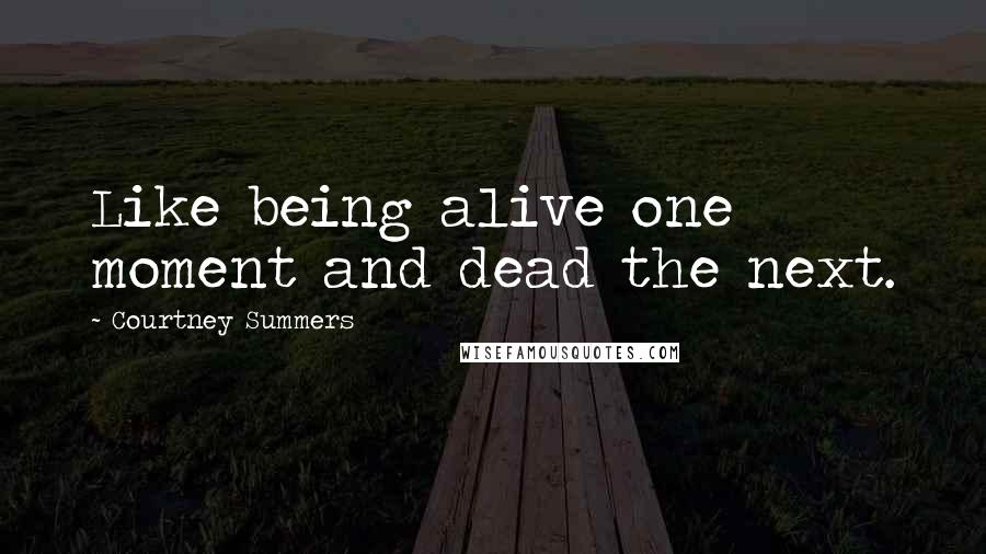 Courtney Summers Quotes: Like being alive one moment and dead the next.
