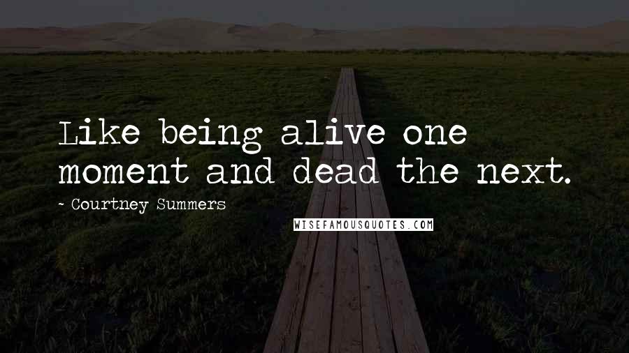 Courtney Summers Quotes: Like being alive one moment and dead the next.