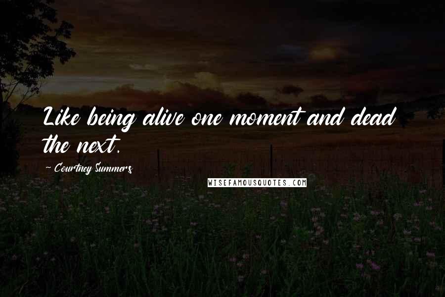 Courtney Summers Quotes: Like being alive one moment and dead the next.