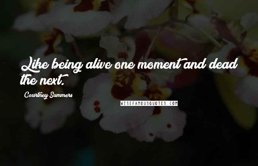 Courtney Summers Quotes: Like being alive one moment and dead the next.