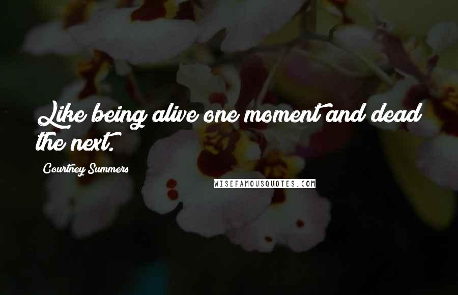 Courtney Summers Quotes: Like being alive one moment and dead the next.