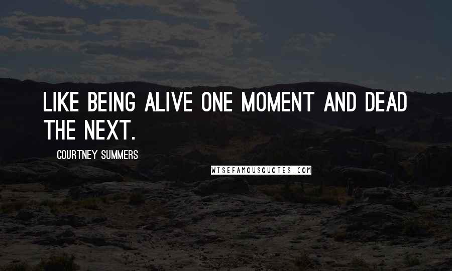 Courtney Summers Quotes: Like being alive one moment and dead the next.