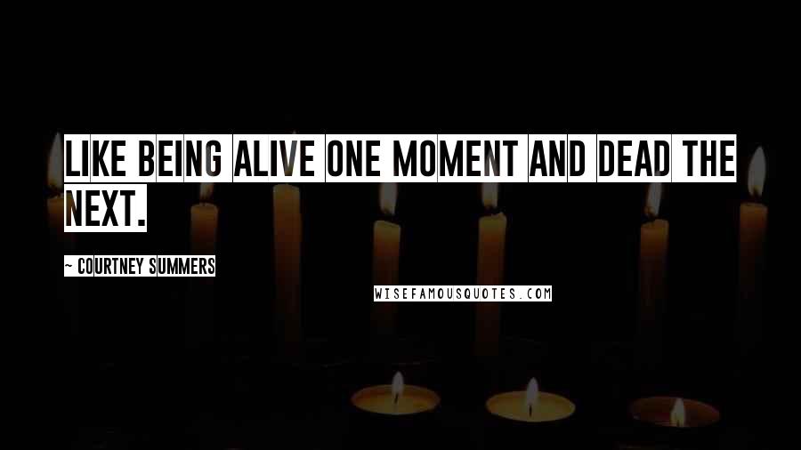 Courtney Summers Quotes: Like being alive one moment and dead the next.