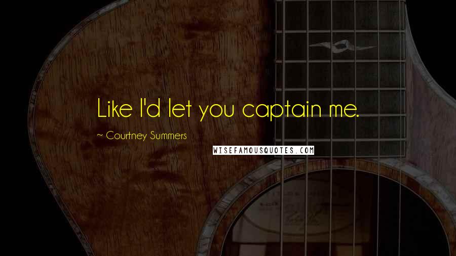 Courtney Summers Quotes: Like I'd let you captain me.
