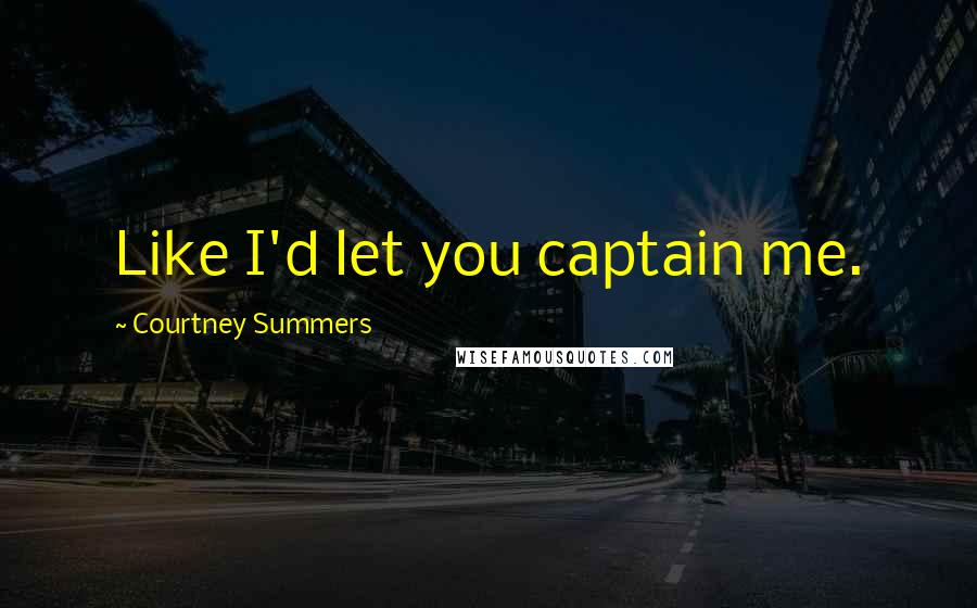 Courtney Summers Quotes: Like I'd let you captain me.