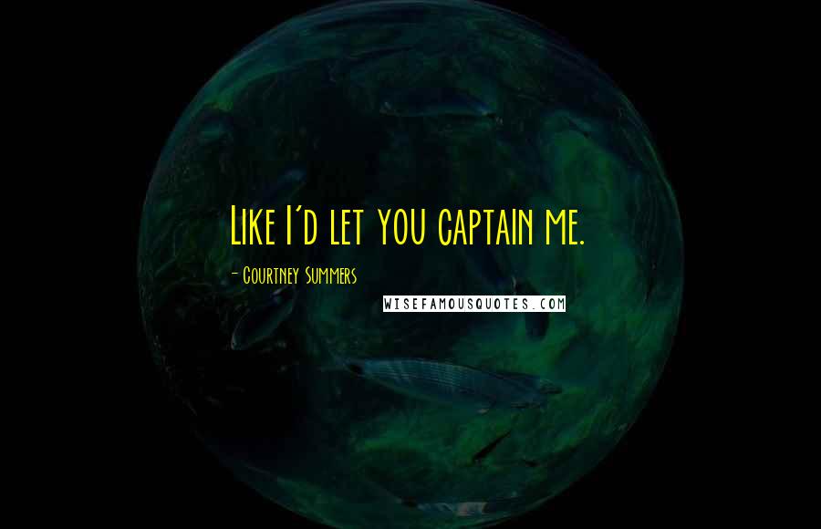 Courtney Summers Quotes: Like I'd let you captain me.