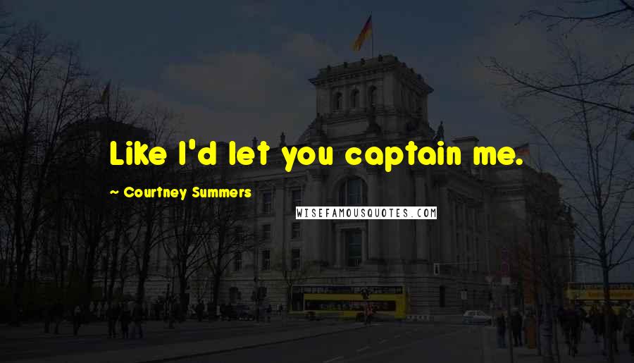 Courtney Summers Quotes: Like I'd let you captain me.