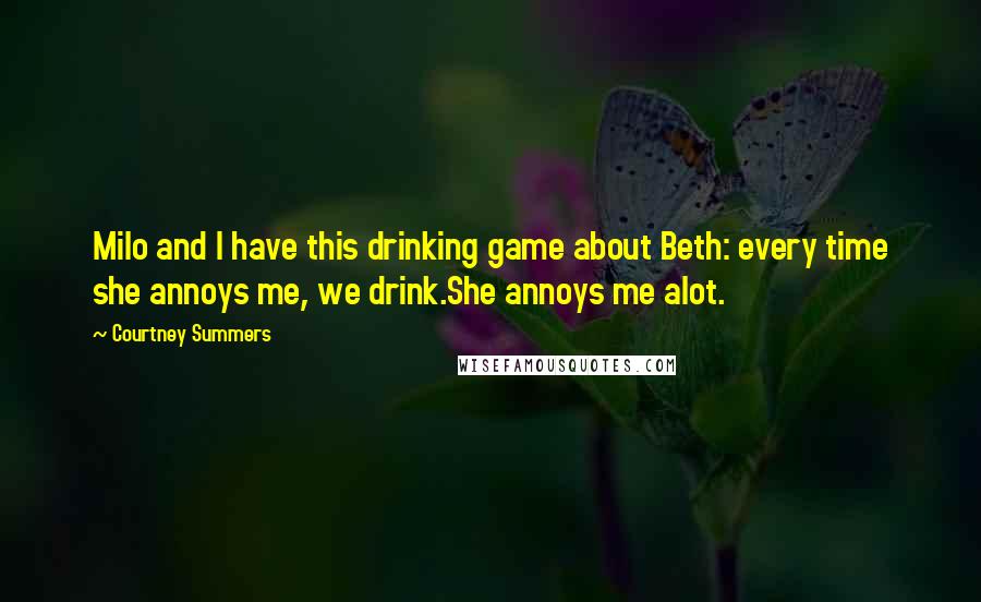 Courtney Summers Quotes: Milo and I have this drinking game about Beth: every time she annoys me, we drink.She annoys me alot.