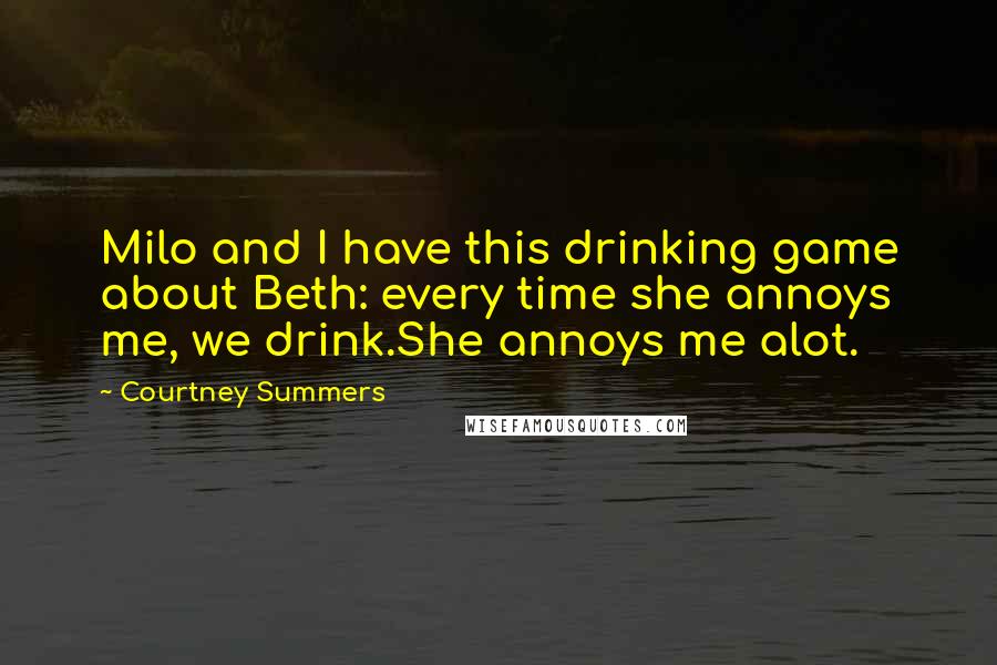 Courtney Summers Quotes: Milo and I have this drinking game about Beth: every time she annoys me, we drink.She annoys me alot.