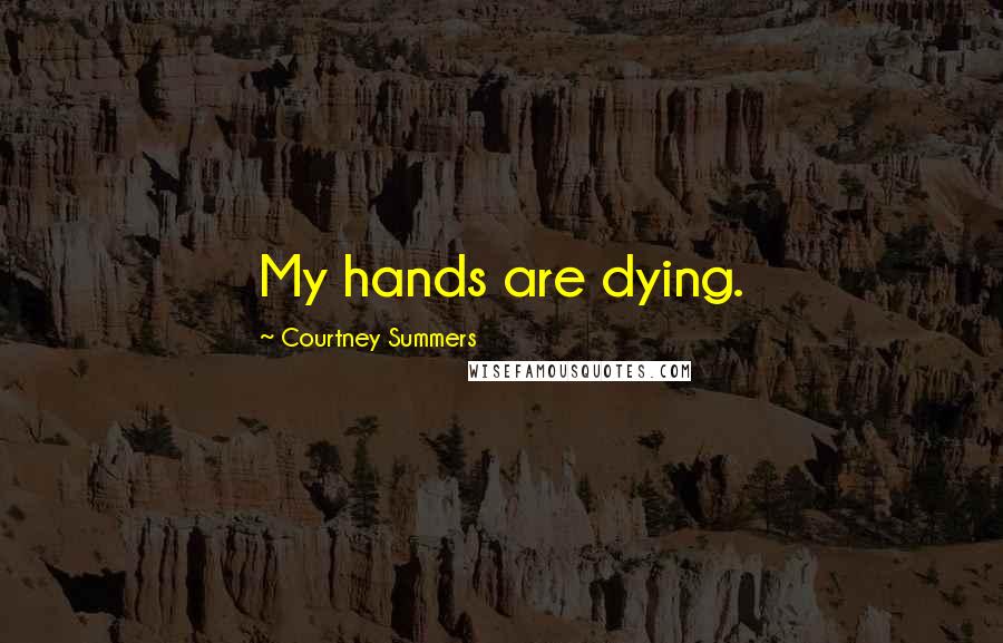 Courtney Summers Quotes: My hands are dying.