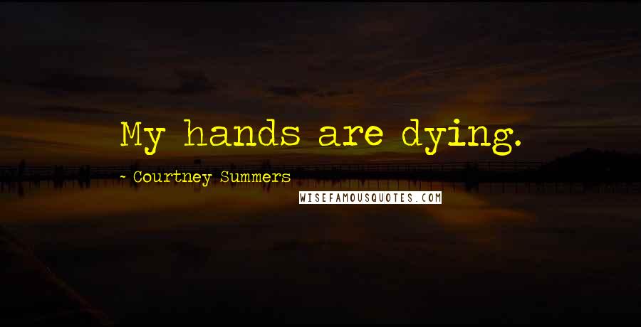 Courtney Summers Quotes: My hands are dying.