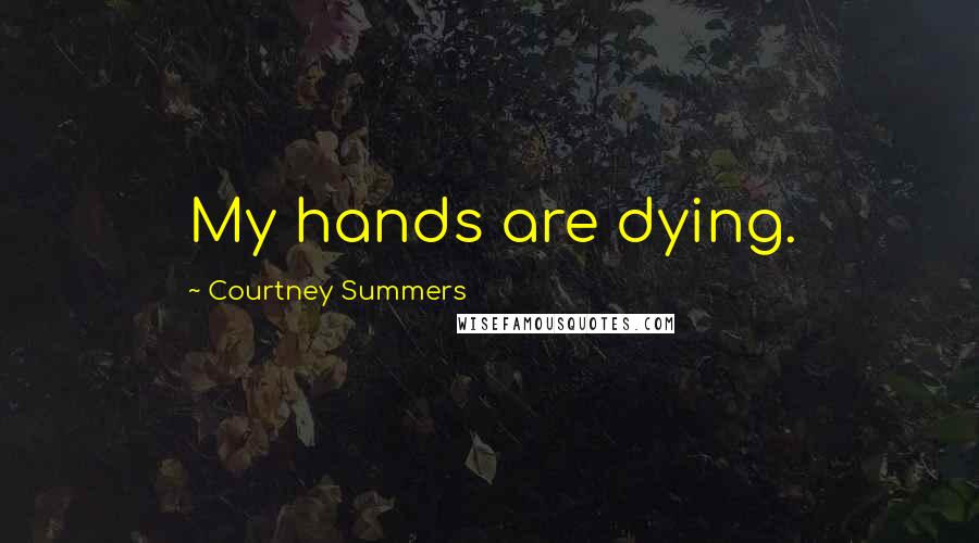 Courtney Summers Quotes: My hands are dying.