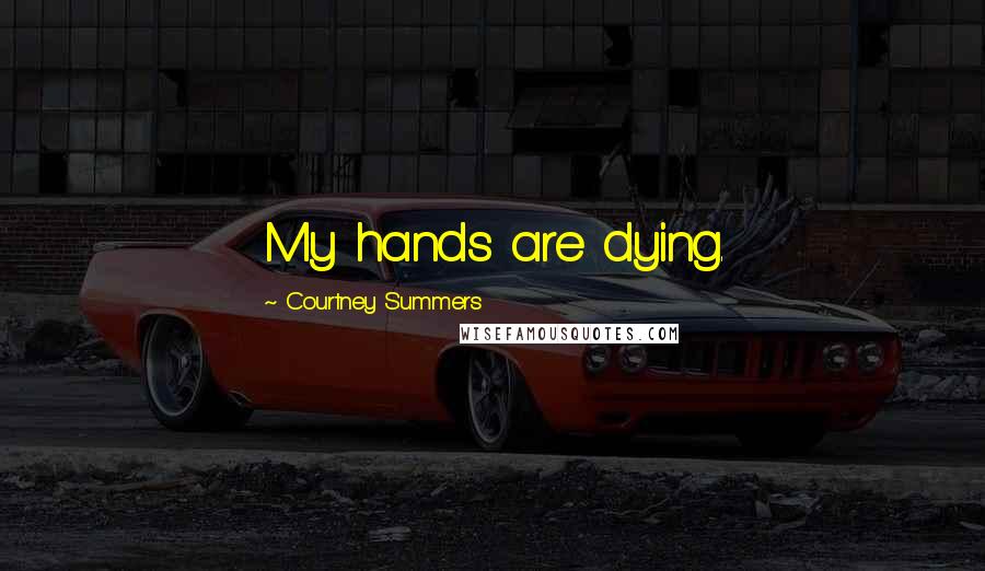 Courtney Summers Quotes: My hands are dying.