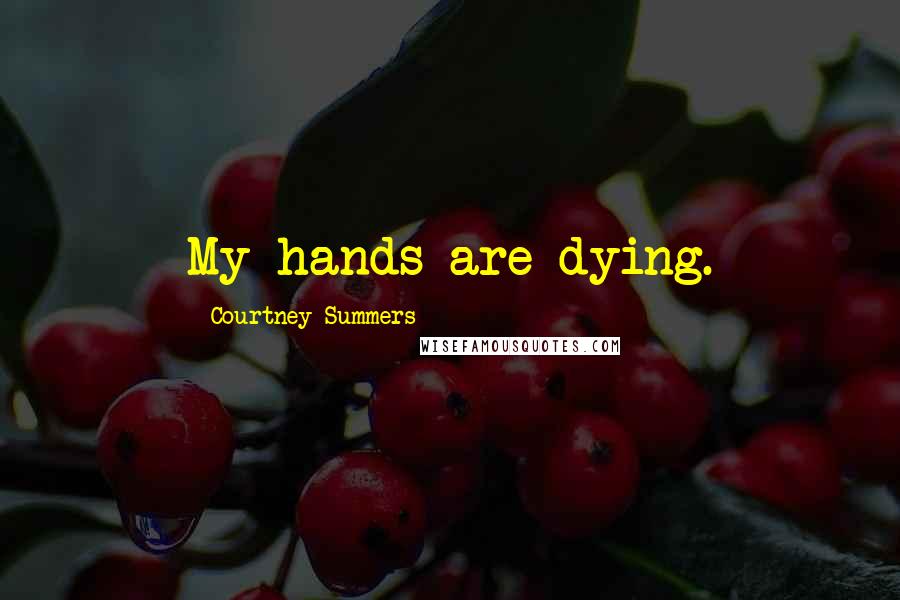 Courtney Summers Quotes: My hands are dying.