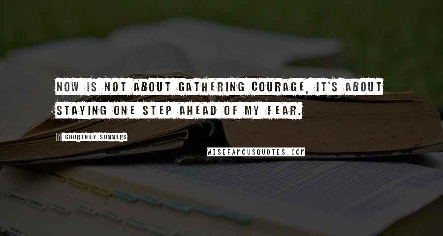 Courtney Summers Quotes: Now is not about gathering courage, it's about staying one step ahead of my fear.