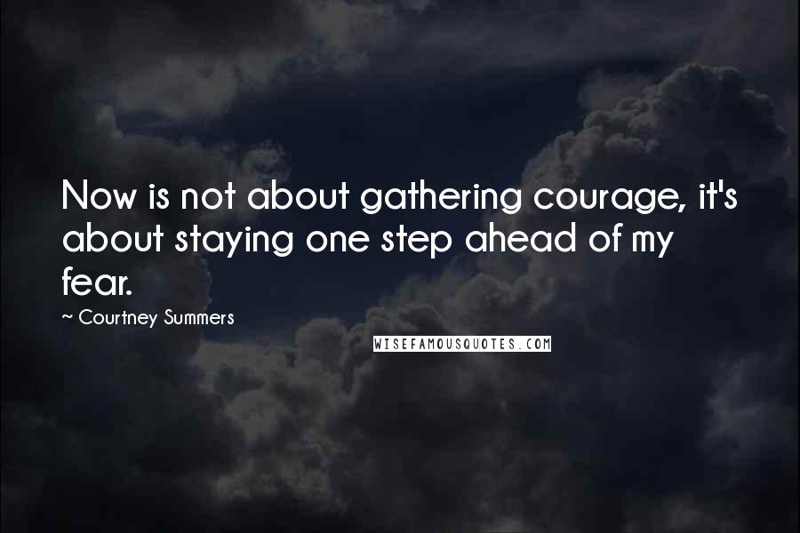 Courtney Summers Quotes: Now is not about gathering courage, it's about staying one step ahead of my fear.