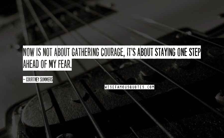 Courtney Summers Quotes: Now is not about gathering courage, it's about staying one step ahead of my fear.