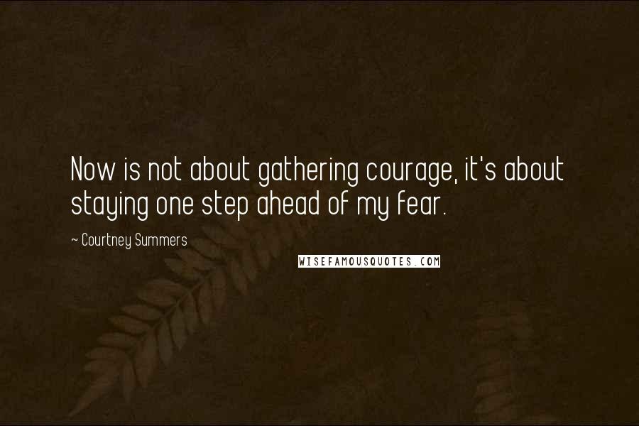 Courtney Summers Quotes: Now is not about gathering courage, it's about staying one step ahead of my fear.