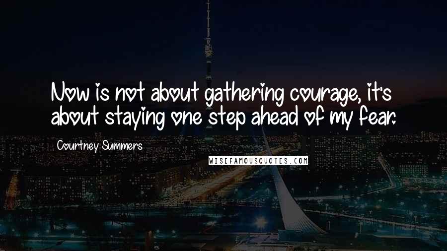 Courtney Summers Quotes: Now is not about gathering courage, it's about staying one step ahead of my fear.