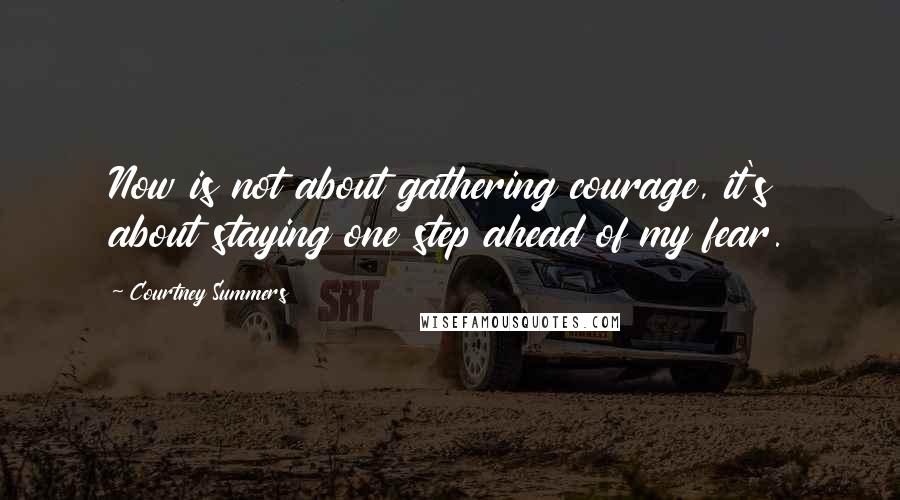 Courtney Summers Quotes: Now is not about gathering courage, it's about staying one step ahead of my fear.