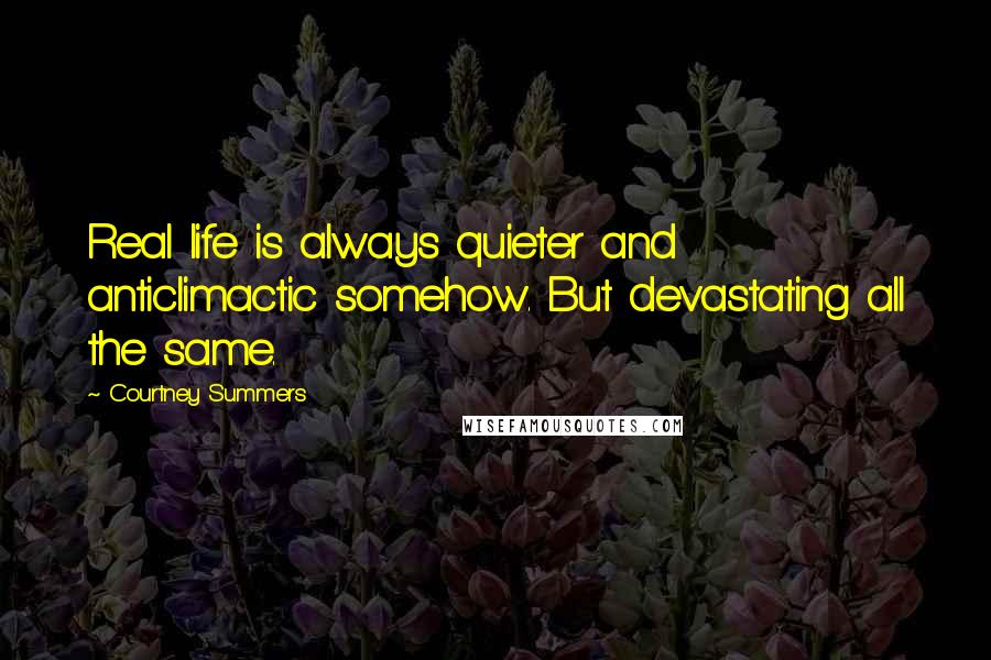Courtney Summers Quotes: Real life is always quieter and anticlimactic somehow. But devastating all the same.