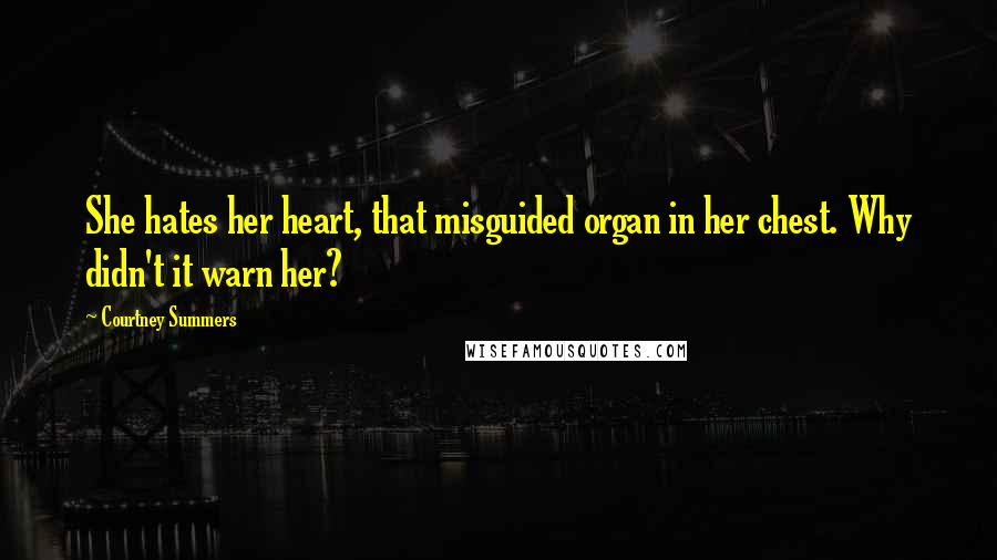 Courtney Summers Quotes: She hates her heart, that misguided organ in her chest. Why didn't it warn her?