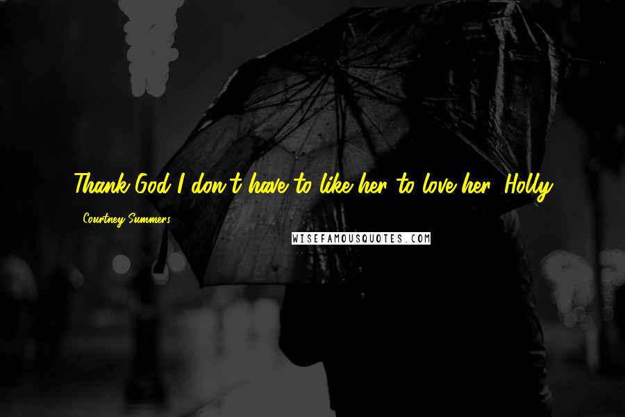 Courtney Summers Quotes: Thank God I don't have to like her to love her, Holly