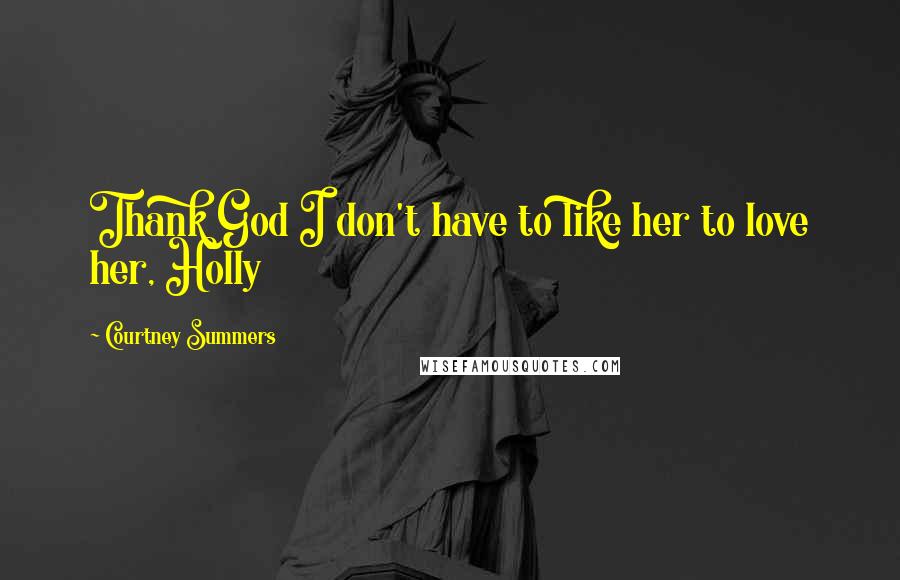 Courtney Summers Quotes: Thank God I don't have to like her to love her, Holly
