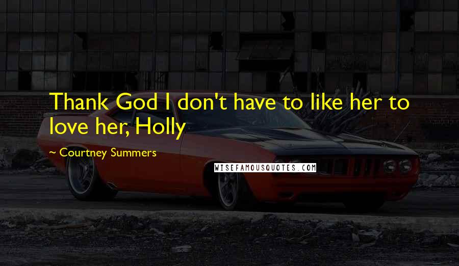 Courtney Summers Quotes: Thank God I don't have to like her to love her, Holly