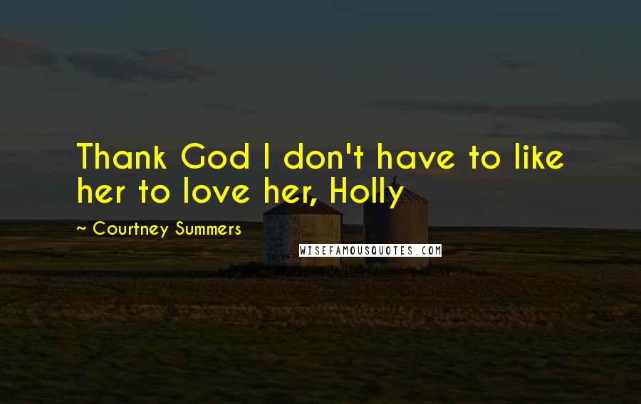 Courtney Summers Quotes: Thank God I don't have to like her to love her, Holly