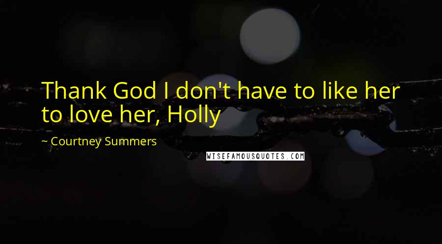 Courtney Summers Quotes: Thank God I don't have to like her to love her, Holly