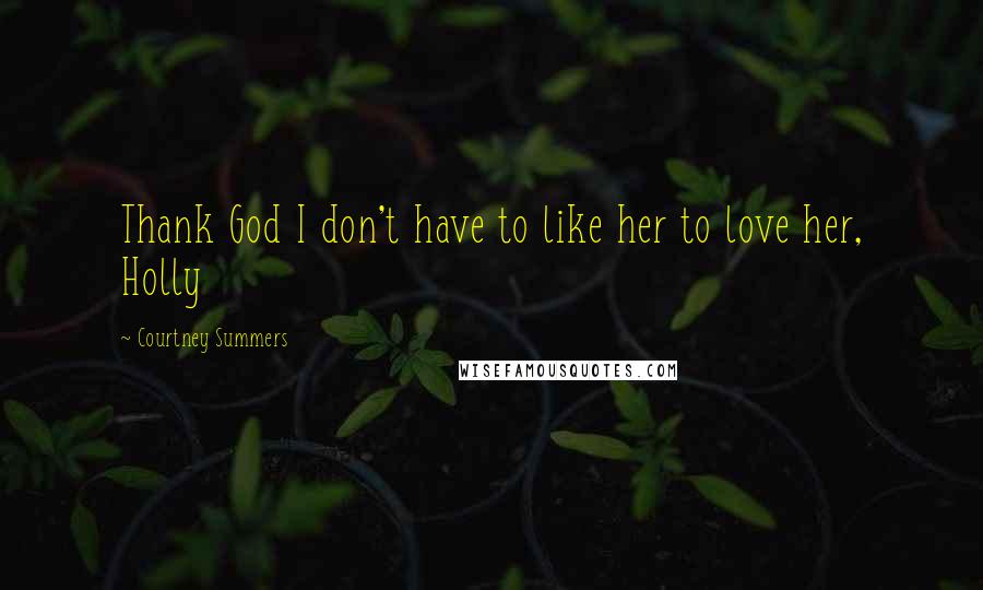 Courtney Summers Quotes: Thank God I don't have to like her to love her, Holly