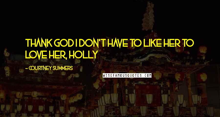 Courtney Summers Quotes: Thank God I don't have to like her to love her, Holly